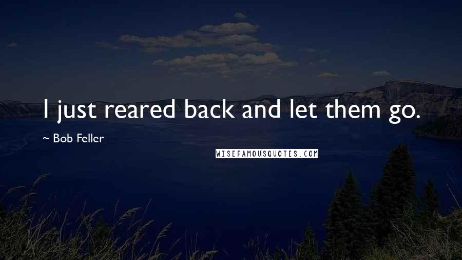 Bob Feller Quotes: I just reared back and let them go.