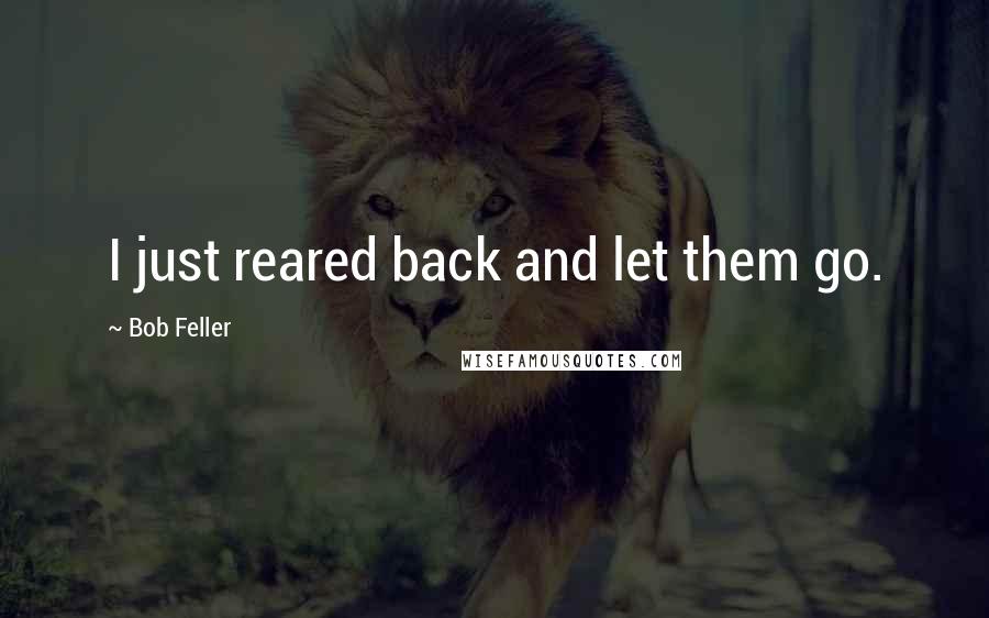 Bob Feller Quotes: I just reared back and let them go.