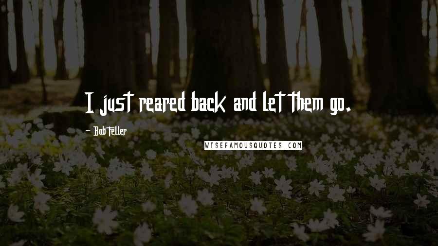 Bob Feller Quotes: I just reared back and let them go.