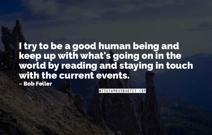 Bob Feller Quotes: I try to be a good human being and keep up with what's going on in the world by reading and staying in touch with the current events.
