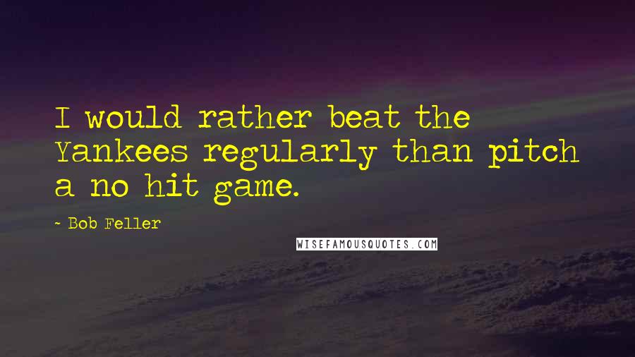 Bob Feller Quotes: I would rather beat the Yankees regularly than pitch a no hit game.