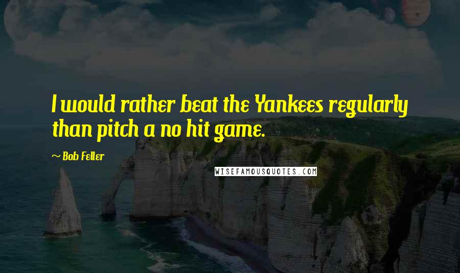 Bob Feller Quotes: I would rather beat the Yankees regularly than pitch a no hit game.