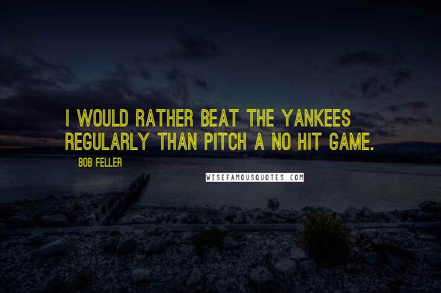Bob Feller Quotes: I would rather beat the Yankees regularly than pitch a no hit game.