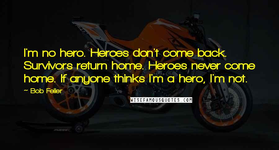Bob Feller Quotes: I'm no hero. Heroes don't come back. Survivors return home. Heroes never come home. If anyone thinks I'm a hero, I'm not.