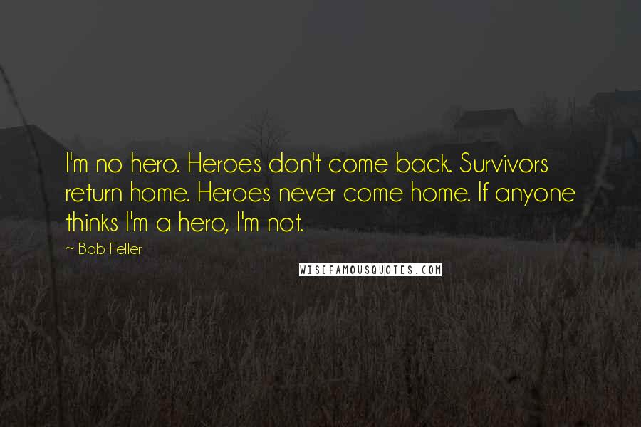 Bob Feller Quotes: I'm no hero. Heroes don't come back. Survivors return home. Heroes never come home. If anyone thinks I'm a hero, I'm not.