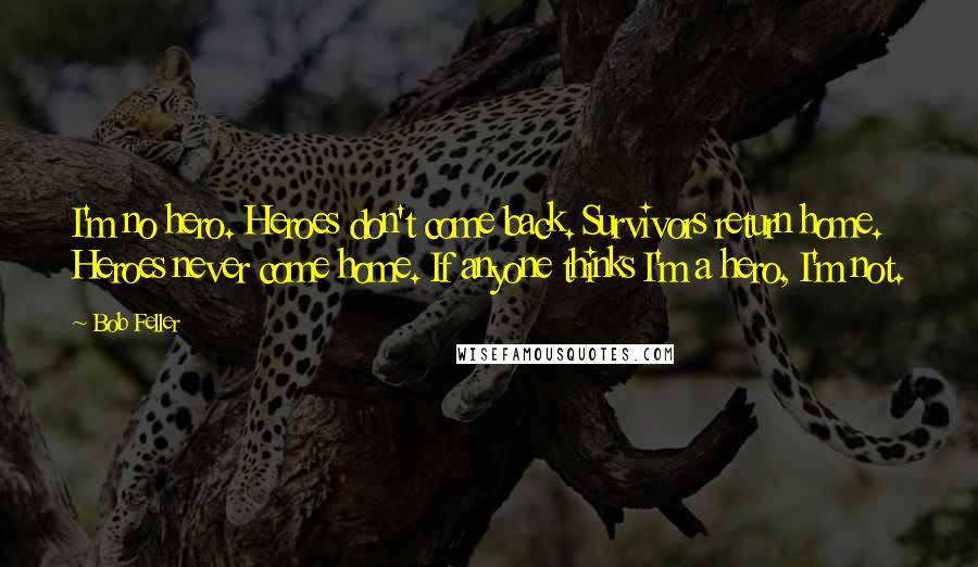 Bob Feller Quotes: I'm no hero. Heroes don't come back. Survivors return home. Heroes never come home. If anyone thinks I'm a hero, I'm not.