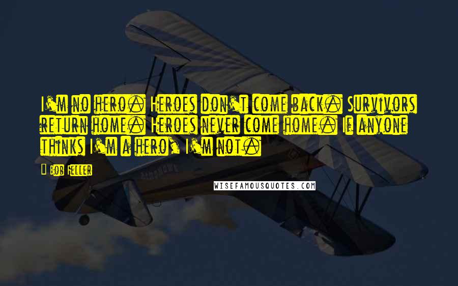 Bob Feller Quotes: I'm no hero. Heroes don't come back. Survivors return home. Heroes never come home. If anyone thinks I'm a hero, I'm not.