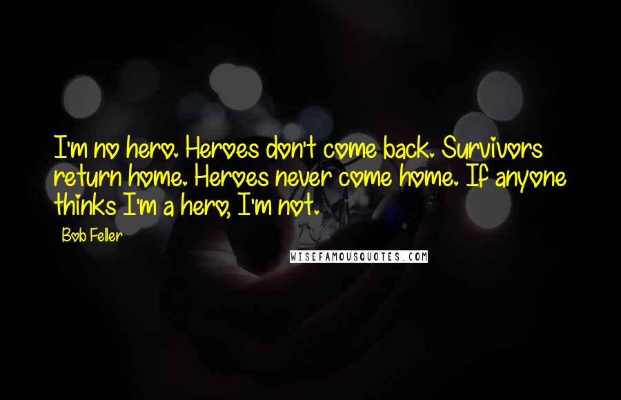 Bob Feller Quotes: I'm no hero. Heroes don't come back. Survivors return home. Heroes never come home. If anyone thinks I'm a hero, I'm not.