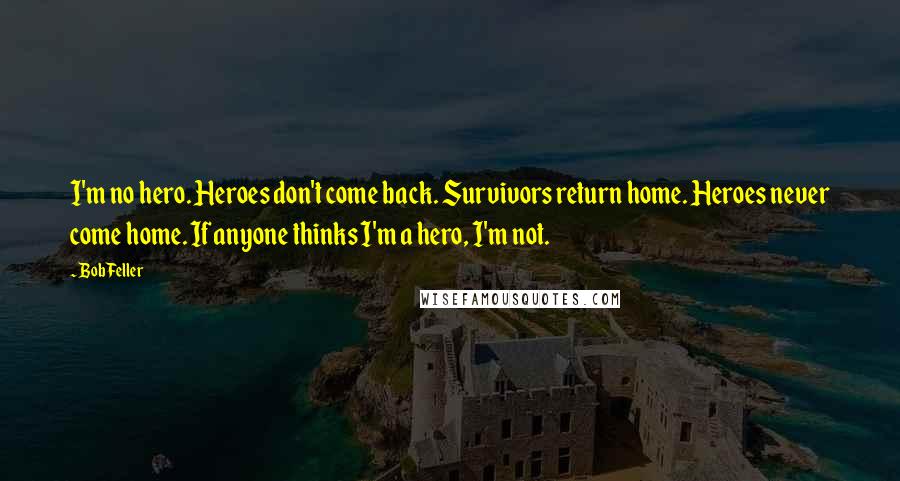 Bob Feller Quotes: I'm no hero. Heroes don't come back. Survivors return home. Heroes never come home. If anyone thinks I'm a hero, I'm not.