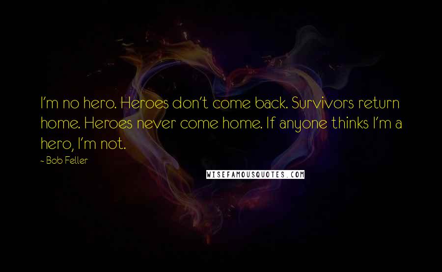 Bob Feller Quotes: I'm no hero. Heroes don't come back. Survivors return home. Heroes never come home. If anyone thinks I'm a hero, I'm not.