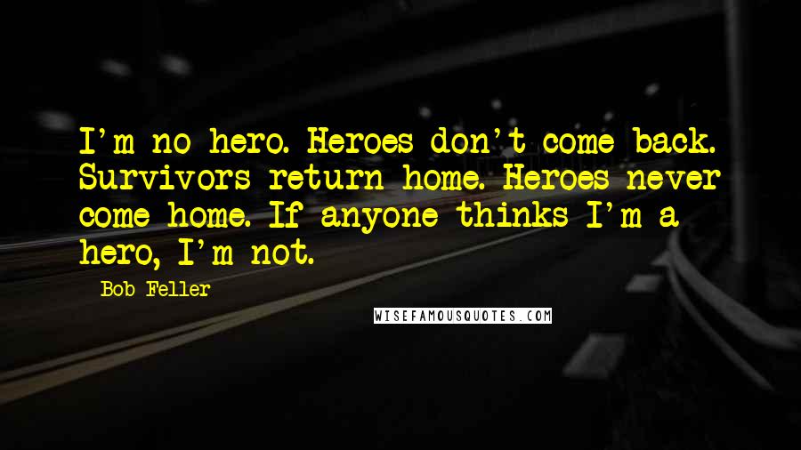 Bob Feller Quotes: I'm no hero. Heroes don't come back. Survivors return home. Heroes never come home. If anyone thinks I'm a hero, I'm not.