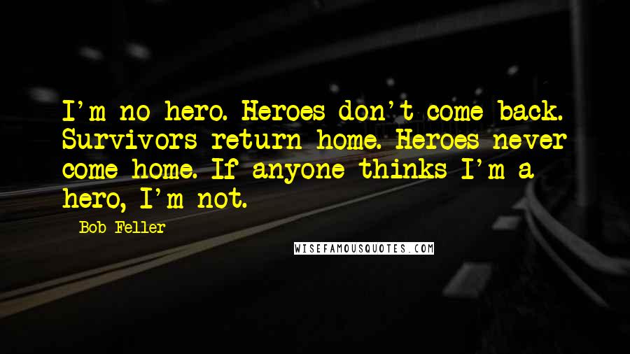 Bob Feller Quotes: I'm no hero. Heroes don't come back. Survivors return home. Heroes never come home. If anyone thinks I'm a hero, I'm not.