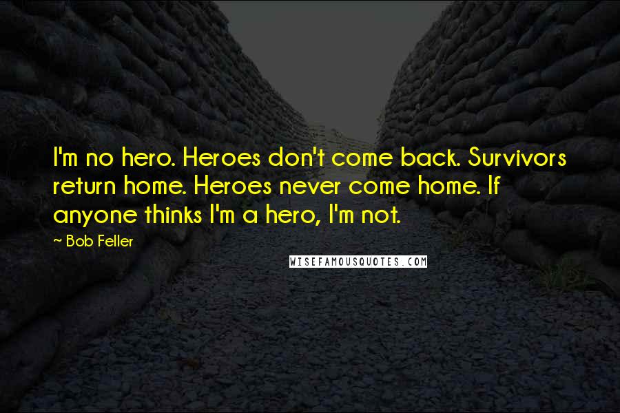 Bob Feller Quotes: I'm no hero. Heroes don't come back. Survivors return home. Heroes never come home. If anyone thinks I'm a hero, I'm not.