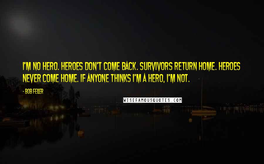 Bob Feller Quotes: I'm no hero. Heroes don't come back. Survivors return home. Heroes never come home. If anyone thinks I'm a hero, I'm not.