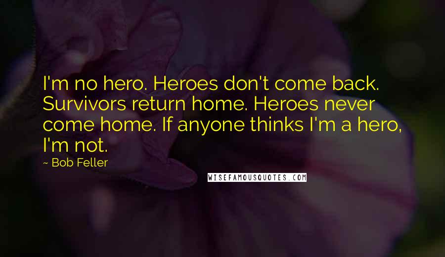 Bob Feller Quotes: I'm no hero. Heroes don't come back. Survivors return home. Heroes never come home. If anyone thinks I'm a hero, I'm not.