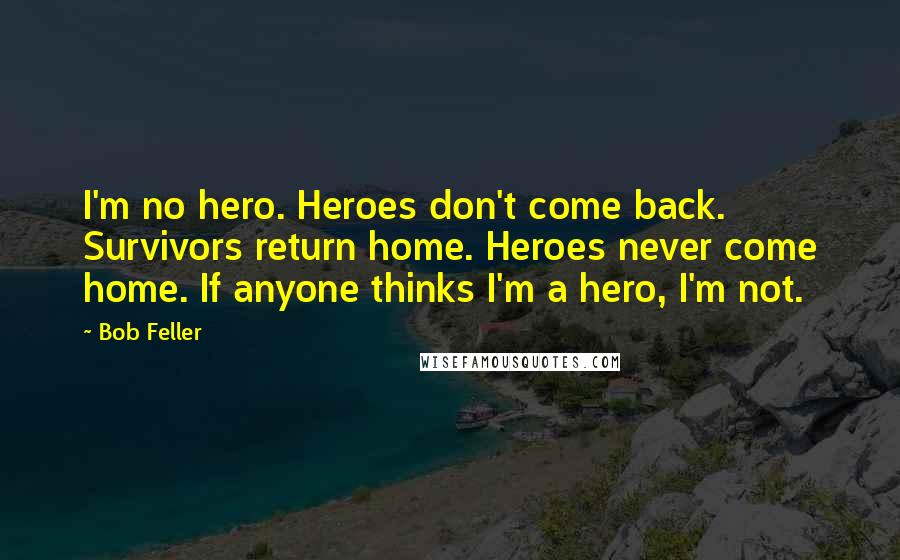 Bob Feller Quotes: I'm no hero. Heroes don't come back. Survivors return home. Heroes never come home. If anyone thinks I'm a hero, I'm not.