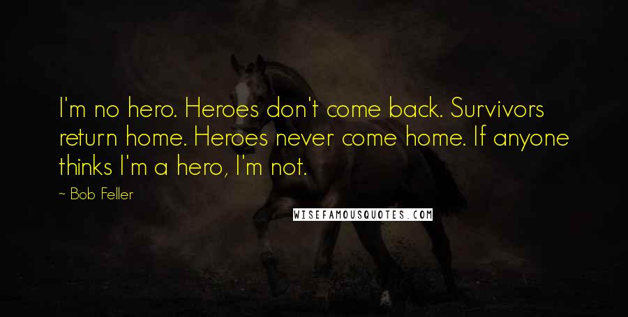 Bob Feller Quotes: I'm no hero. Heroes don't come back. Survivors return home. Heroes never come home. If anyone thinks I'm a hero, I'm not.