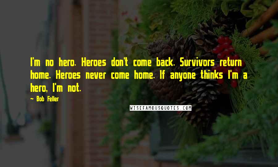 Bob Feller Quotes: I'm no hero. Heroes don't come back. Survivors return home. Heroes never come home. If anyone thinks I'm a hero, I'm not.