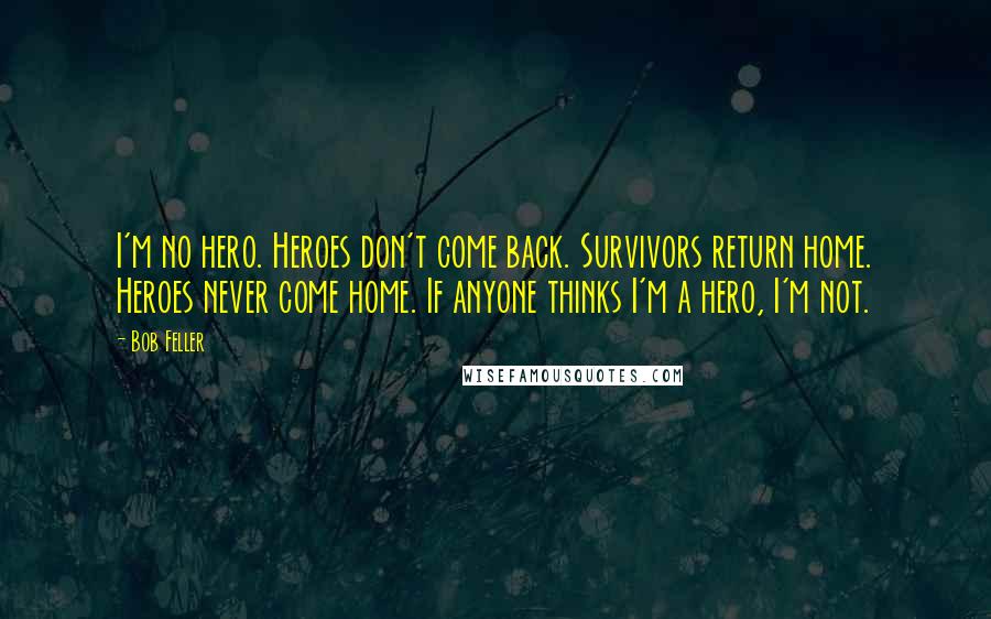 Bob Feller Quotes: I'm no hero. Heroes don't come back. Survivors return home. Heroes never come home. If anyone thinks I'm a hero, I'm not.