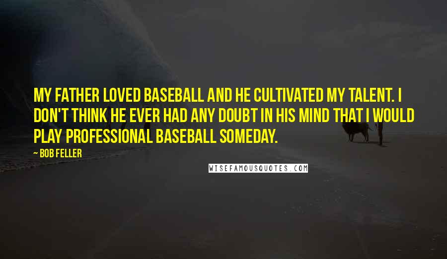 Bob Feller Quotes: My father loved baseball and he cultivated my talent. I don't think he ever had any doubt in his mind that I would play professional baseball someday.