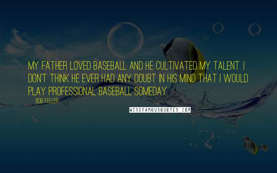 Bob Feller Quotes: My father loved baseball and he cultivated my talent. I don't think he ever had any doubt in his mind that I would play professional baseball someday.