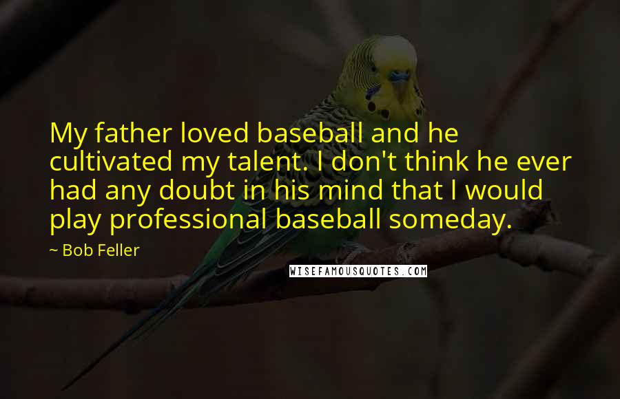 Bob Feller Quotes: My father loved baseball and he cultivated my talent. I don't think he ever had any doubt in his mind that I would play professional baseball someday.