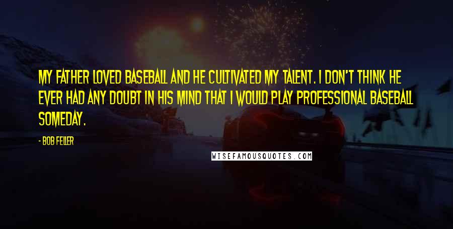 Bob Feller Quotes: My father loved baseball and he cultivated my talent. I don't think he ever had any doubt in his mind that I would play professional baseball someday.