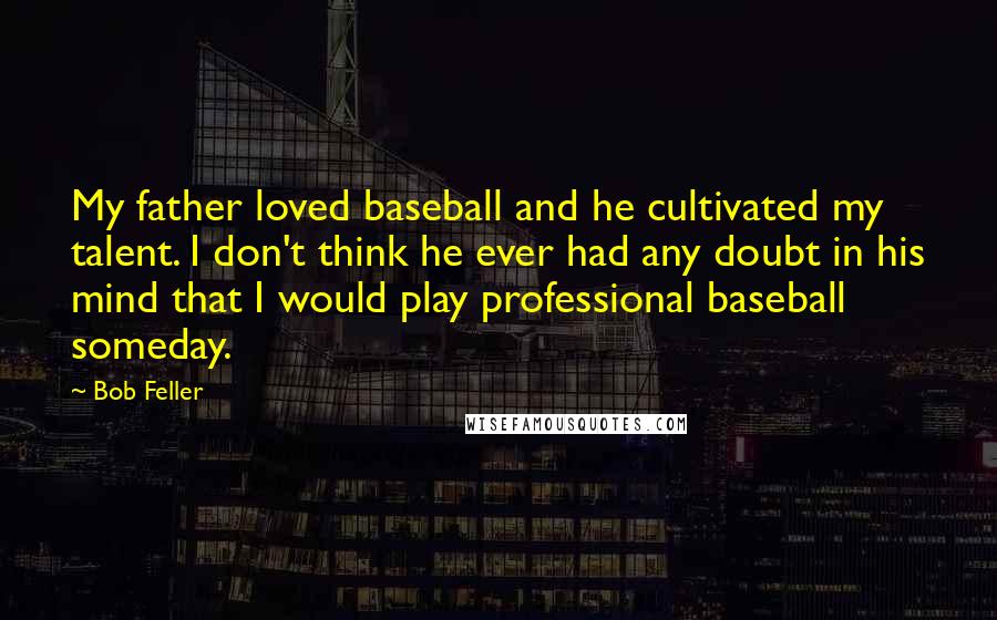 Bob Feller Quotes: My father loved baseball and he cultivated my talent. I don't think he ever had any doubt in his mind that I would play professional baseball someday.