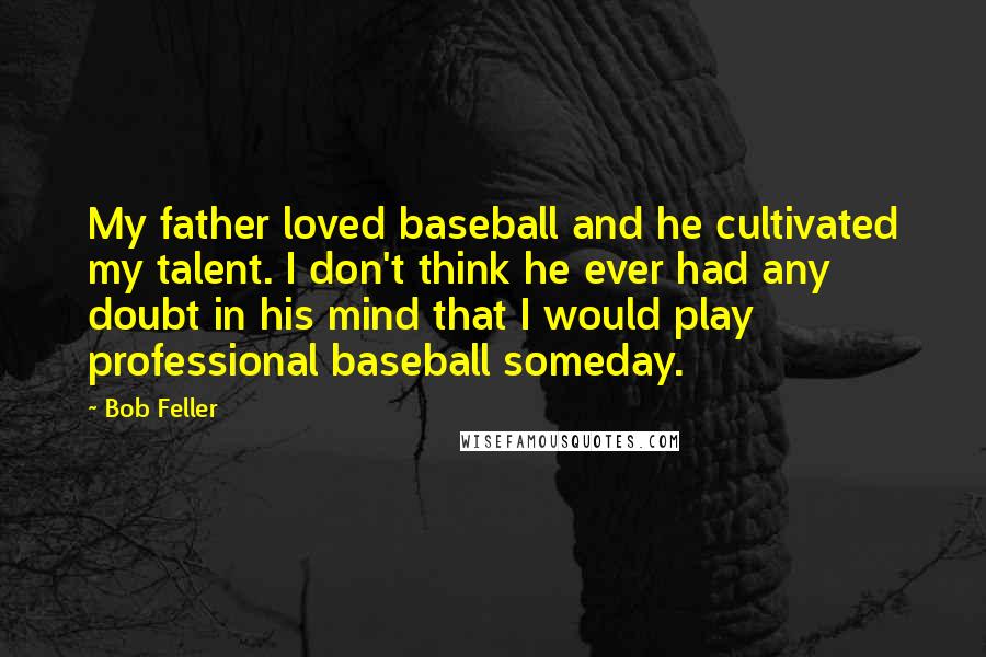 Bob Feller Quotes: My father loved baseball and he cultivated my talent. I don't think he ever had any doubt in his mind that I would play professional baseball someday.