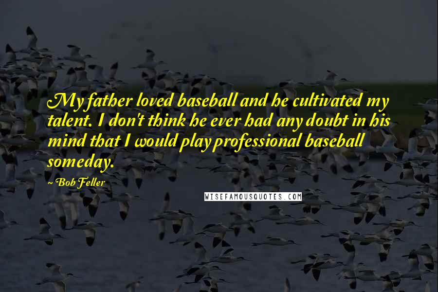 Bob Feller Quotes: My father loved baseball and he cultivated my talent. I don't think he ever had any doubt in his mind that I would play professional baseball someday.