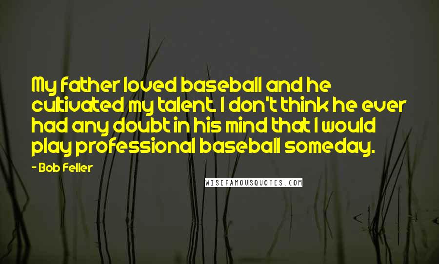 Bob Feller Quotes: My father loved baseball and he cultivated my talent. I don't think he ever had any doubt in his mind that I would play professional baseball someday.