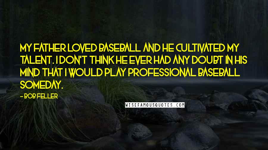 Bob Feller Quotes: My father loved baseball and he cultivated my talent. I don't think he ever had any doubt in his mind that I would play professional baseball someday.