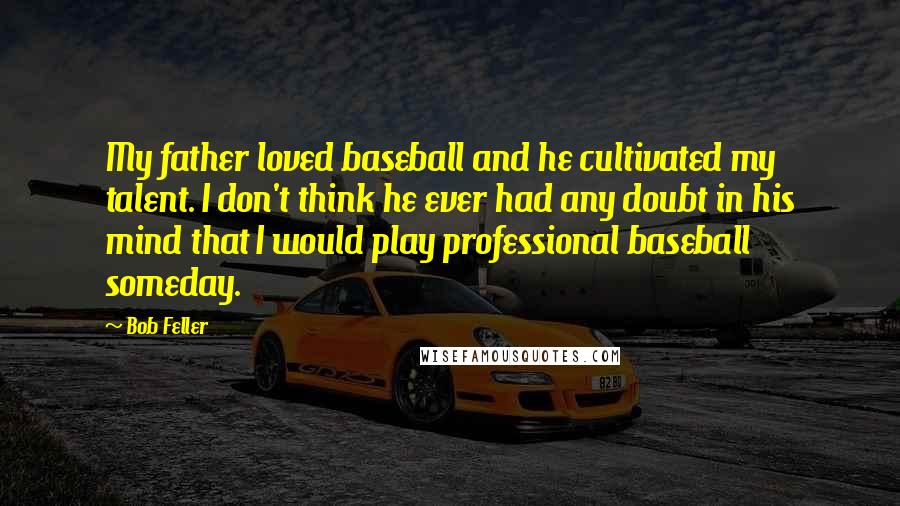 Bob Feller Quotes: My father loved baseball and he cultivated my talent. I don't think he ever had any doubt in his mind that I would play professional baseball someday.