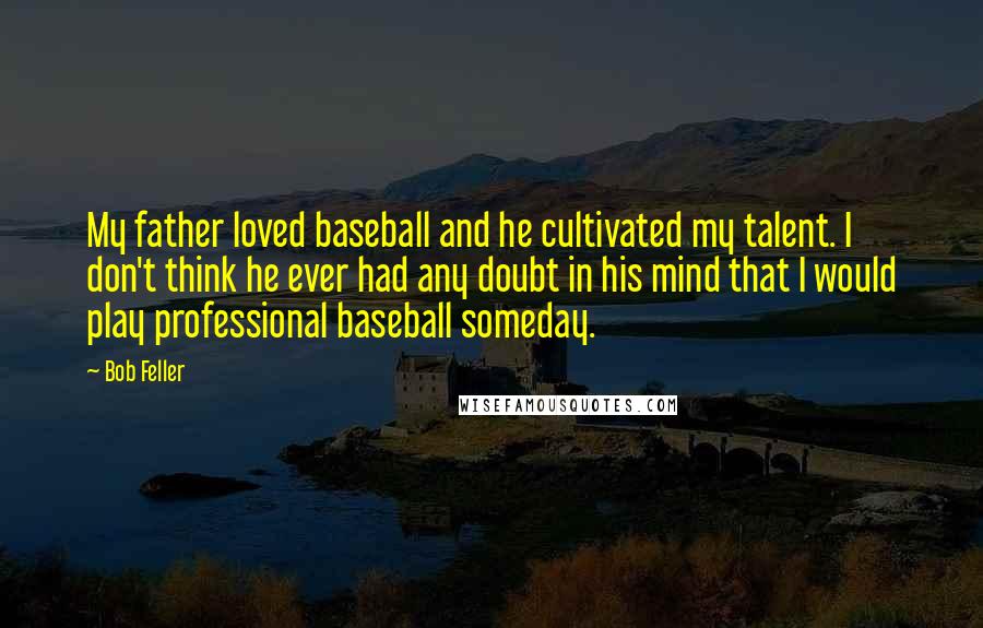 Bob Feller Quotes: My father loved baseball and he cultivated my talent. I don't think he ever had any doubt in his mind that I would play professional baseball someday.