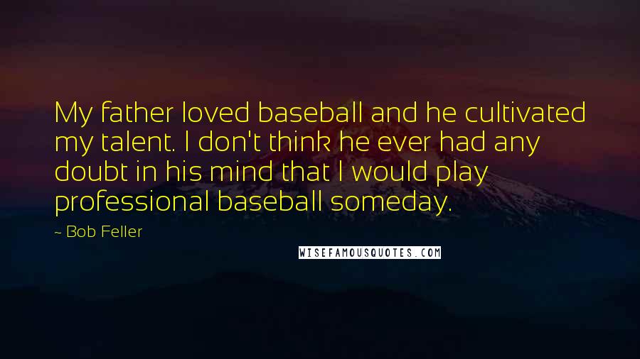 Bob Feller Quotes: My father loved baseball and he cultivated my talent. I don't think he ever had any doubt in his mind that I would play professional baseball someday.