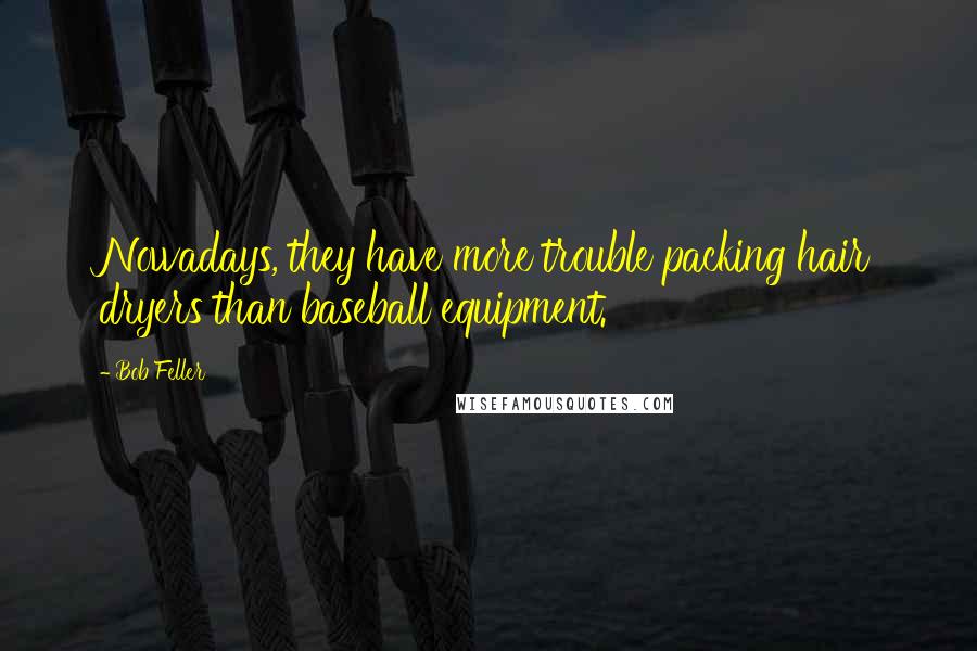 Bob Feller Quotes: Nowadays, they have more trouble packing hair dryers than baseball equipment.