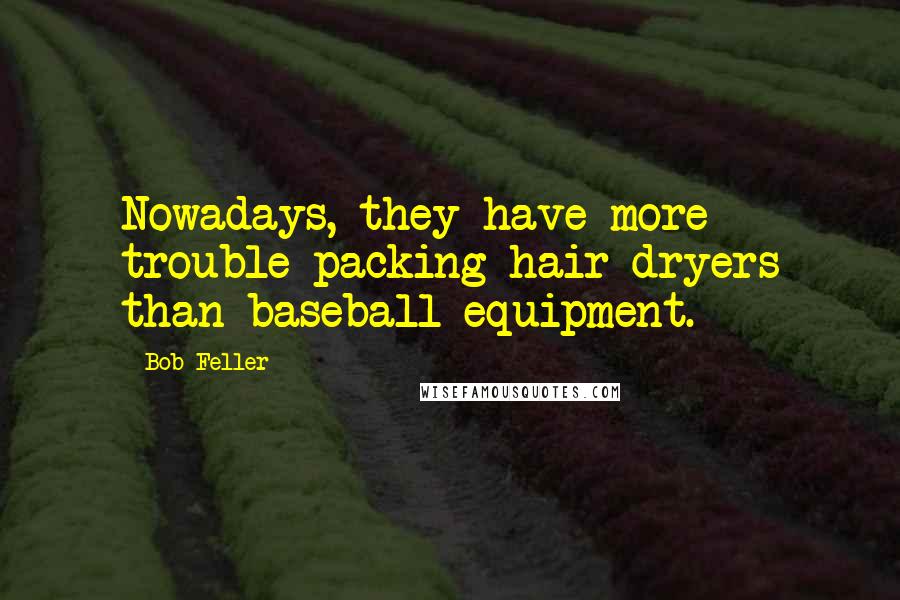 Bob Feller Quotes: Nowadays, they have more trouble packing hair dryers than baseball equipment.