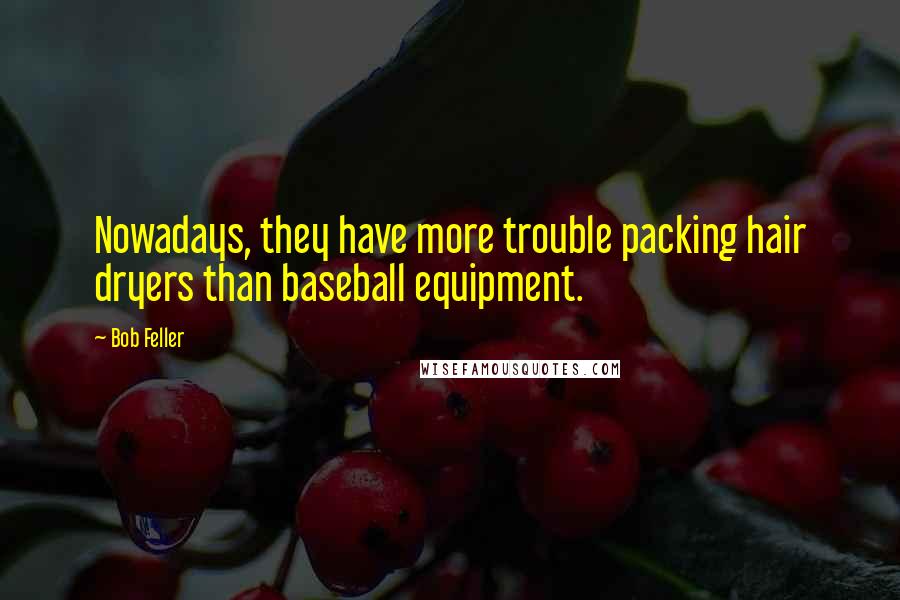 Bob Feller Quotes: Nowadays, they have more trouble packing hair dryers than baseball equipment.