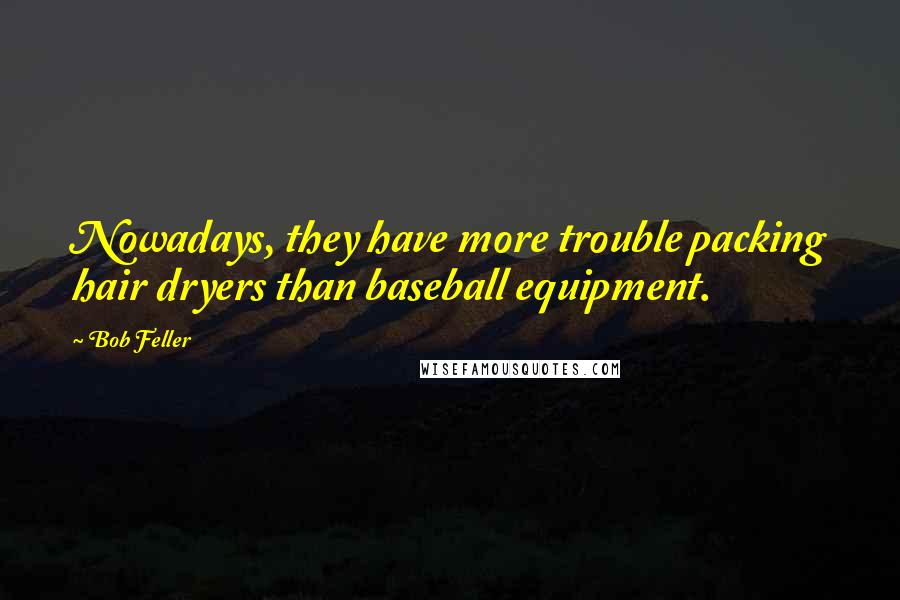 Bob Feller Quotes: Nowadays, they have more trouble packing hair dryers than baseball equipment.