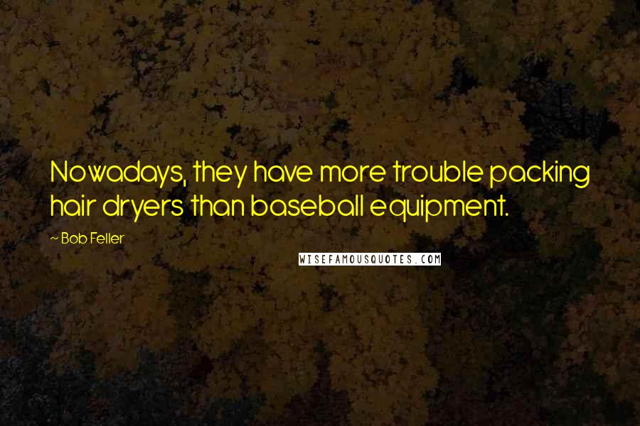 Bob Feller Quotes: Nowadays, they have more trouble packing hair dryers than baseball equipment.