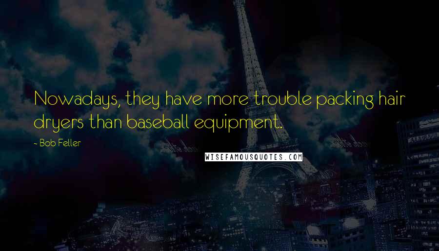 Bob Feller Quotes: Nowadays, they have more trouble packing hair dryers than baseball equipment.