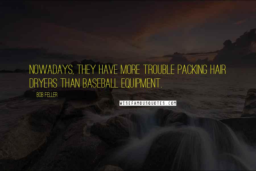 Bob Feller Quotes: Nowadays, they have more trouble packing hair dryers than baseball equipment.