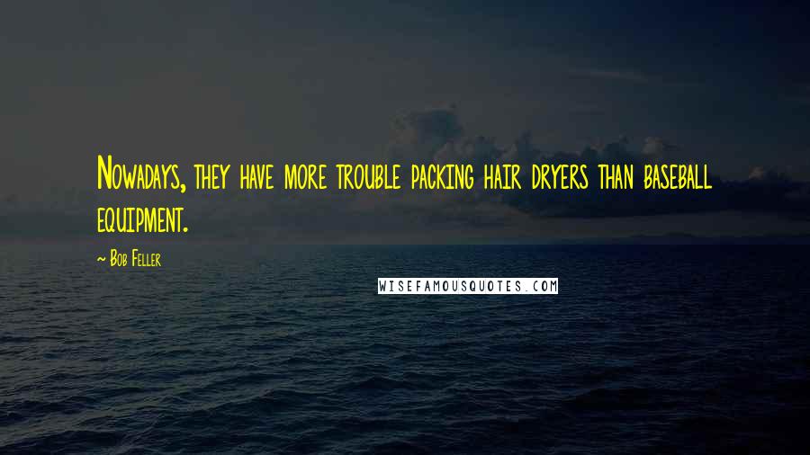 Bob Feller Quotes: Nowadays, they have more trouble packing hair dryers than baseball equipment.