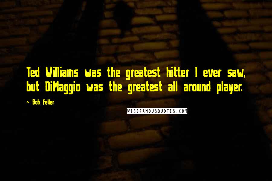 Bob Feller Quotes: Ted Williams was the greatest hitter I ever saw, but DiMaggio was the greatest all around player.