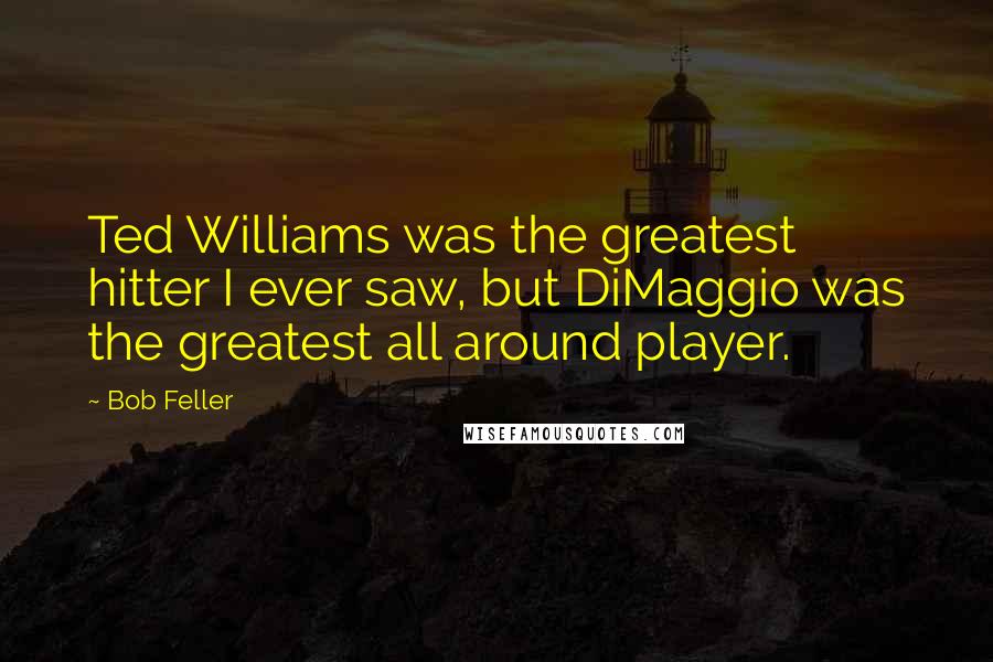 Bob Feller Quotes: Ted Williams was the greatest hitter I ever saw, but DiMaggio was the greatest all around player.