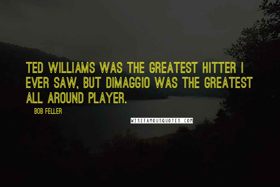 Bob Feller Quotes: Ted Williams was the greatest hitter I ever saw, but DiMaggio was the greatest all around player.