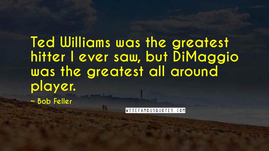 Bob Feller Quotes: Ted Williams was the greatest hitter I ever saw, but DiMaggio was the greatest all around player.