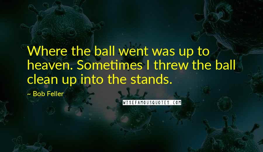 Bob Feller Quotes: Where the ball went was up to heaven. Sometimes I threw the ball clean up into the stands.