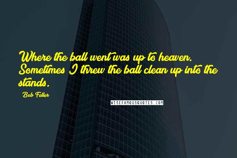 Bob Feller Quotes: Where the ball went was up to heaven. Sometimes I threw the ball clean up into the stands.