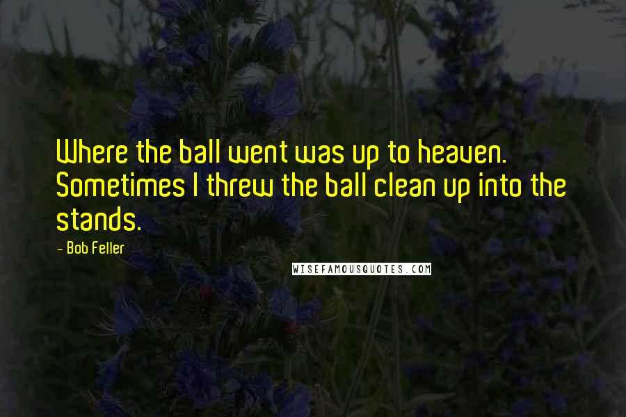 Bob Feller Quotes: Where the ball went was up to heaven. Sometimes I threw the ball clean up into the stands.
